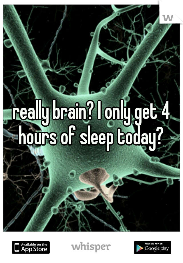 really brain? I only get 4 hours of sleep today? 