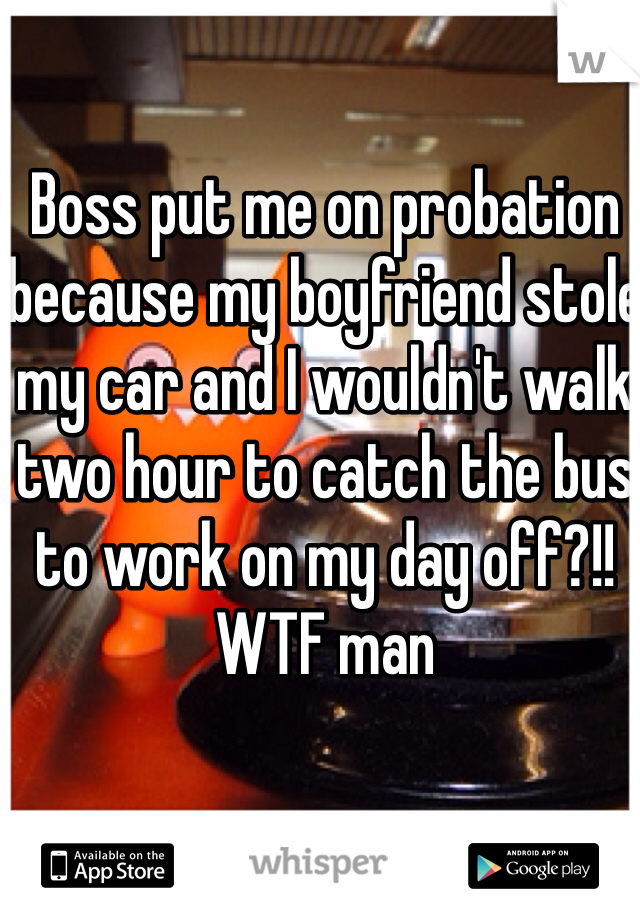 Boss put me on probation because my boyfriend stole my car and I wouldn't walk two hour to catch the bus to work on my day off?!! WTF man