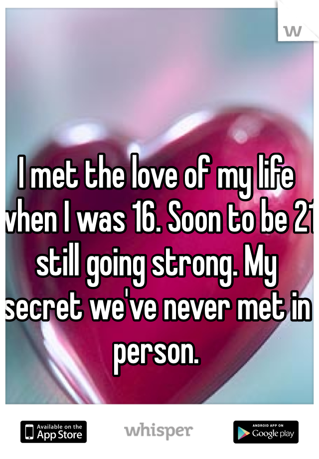 I met the love of my life when I was 16. Soon to be 21 still going strong. My secret we've never met in person. 