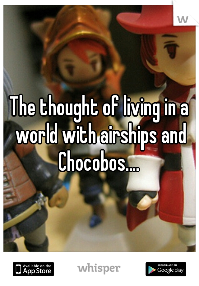 The thought of living in a world with airships and Chocobos.... 