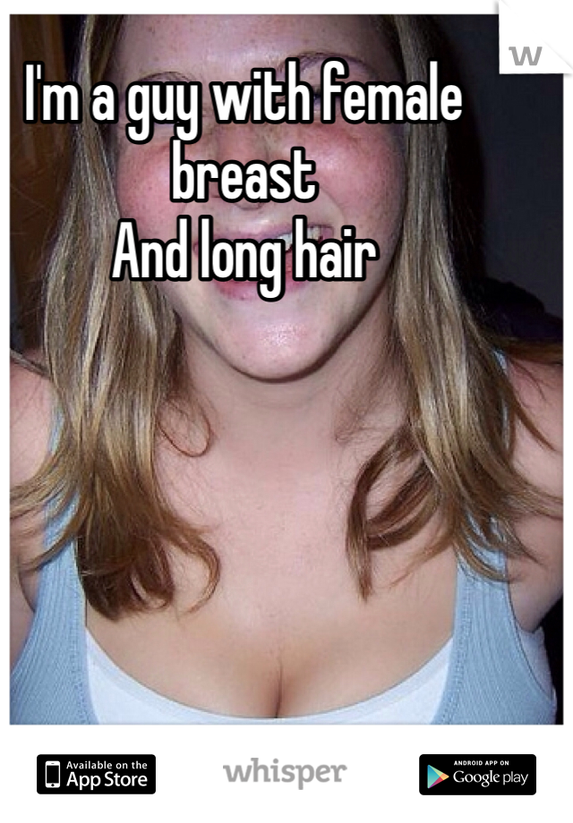 I'm a guy with female breast
And long hair