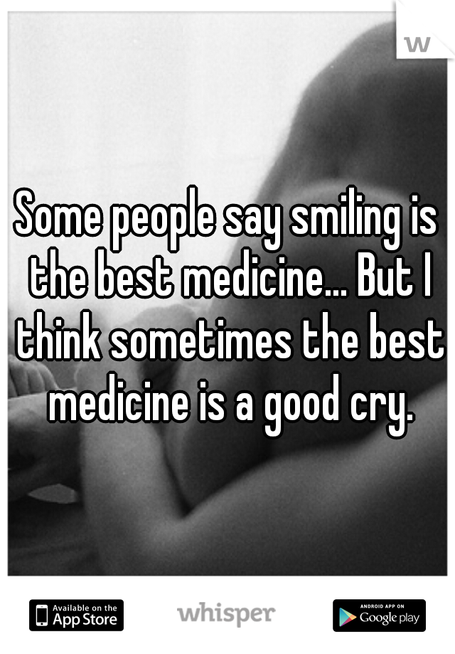 Some people say smiling is the best medicine... But I think sometimes the best medicine is a good cry.