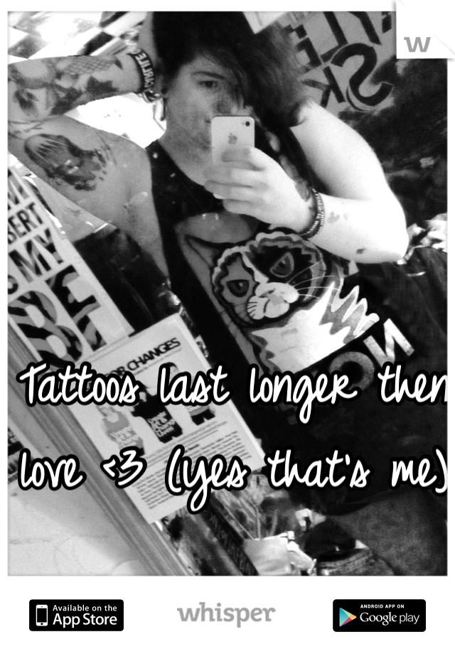 Tattoos last longer then love <3 (yes that's me)
