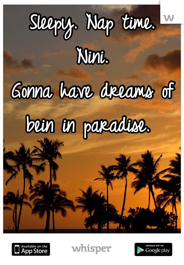 Sleepy. Nap time. 
Nini. 
Gonna have dreams of bein in paradise. 