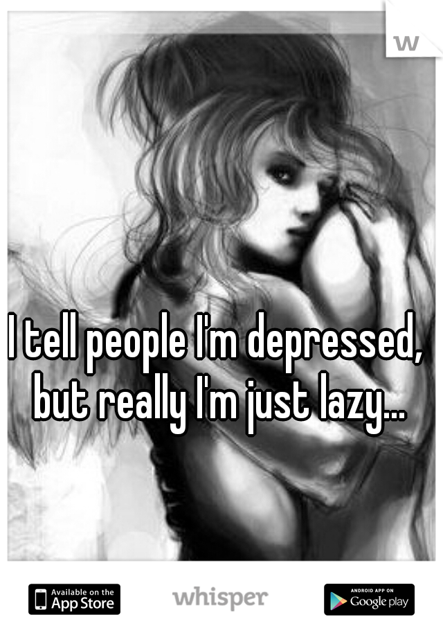 I tell people I'm depressed, but really I'm just lazy...