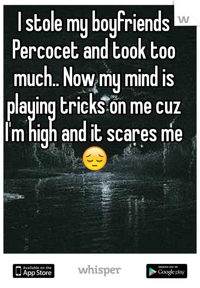 I stole my boyfriends Percocet and took too much.. Now my mind is playing tricks on me cuz I'm high and it scares me 😔