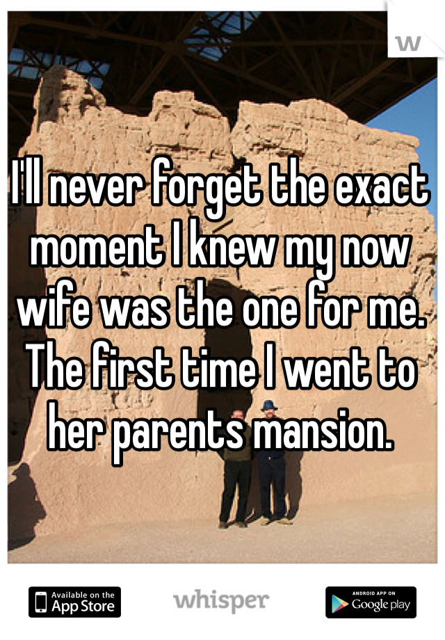 I'll never forget the exact moment I knew my now wife was the one for me.
The first time I went to her parents mansion.