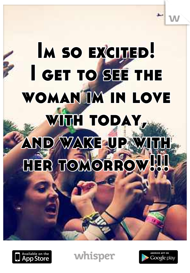 Im so excited!
I get to see the woman im in love with today, 
and wake up with her tomorrow!!!