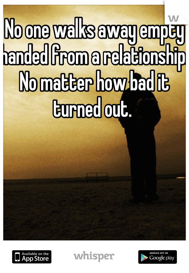 No one walks away empty handed from a relationship. No matter how bad it turned out. 