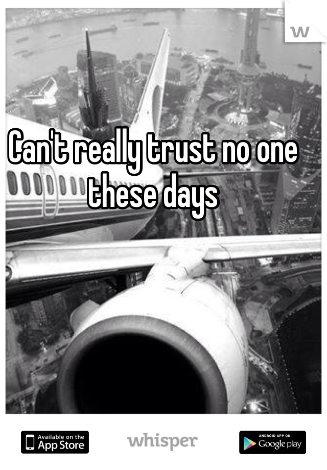 Can't really trust no one these days 
