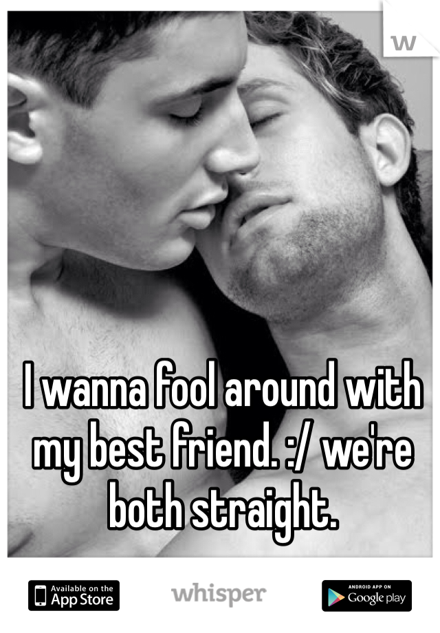 I wanna fool around with my best friend. :/ we're both straight.