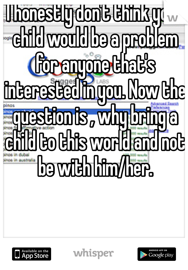 I honestly don't think your child would be a problem for anyone that's interested in you. Now the question is , why bring a child to this world and not be with him/her.