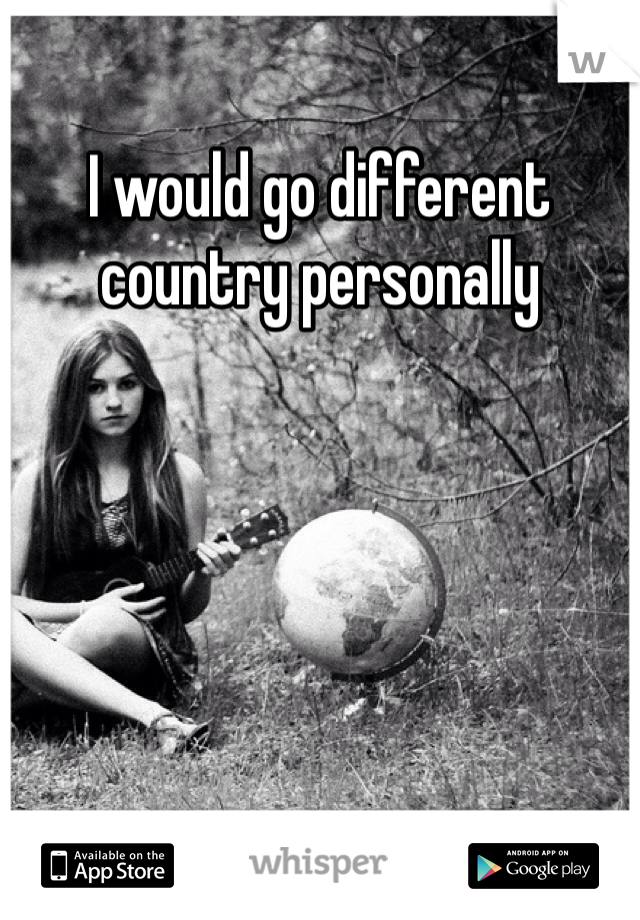 I would go different country personally
