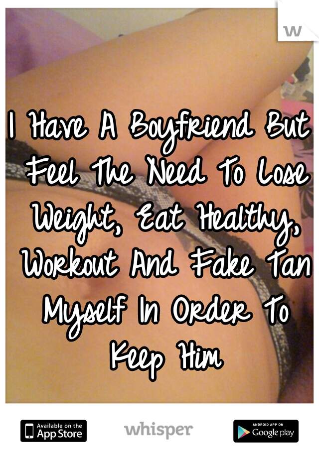 I Have A Boyfriend But Feel The Need To Lose Weight, Eat Healthy, Workout And Fake Tan Myself In Order To Keep Him