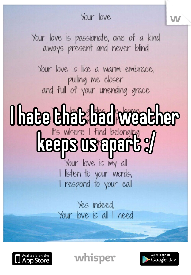 I hate that bad weather keeps us apart :/