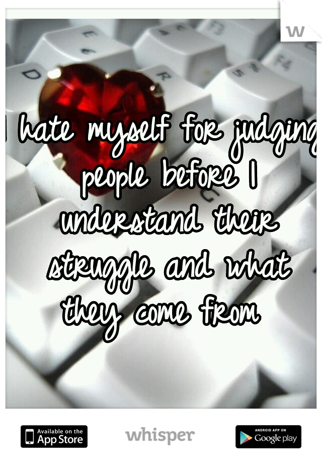 I hate myself for judging people before I understand their struggle and what they come from 