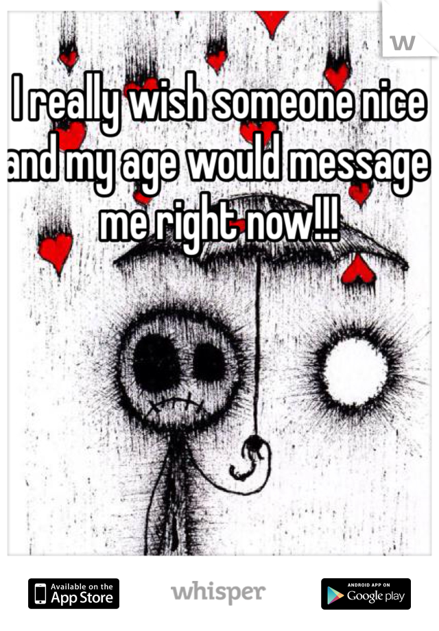 I really wish someone nice and my age would message me right now!!!