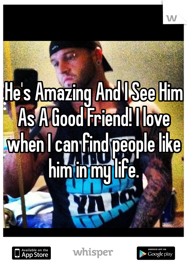 He's Amazing And I See Him As A Good Friend! I love when I can find people like him in my life. 
