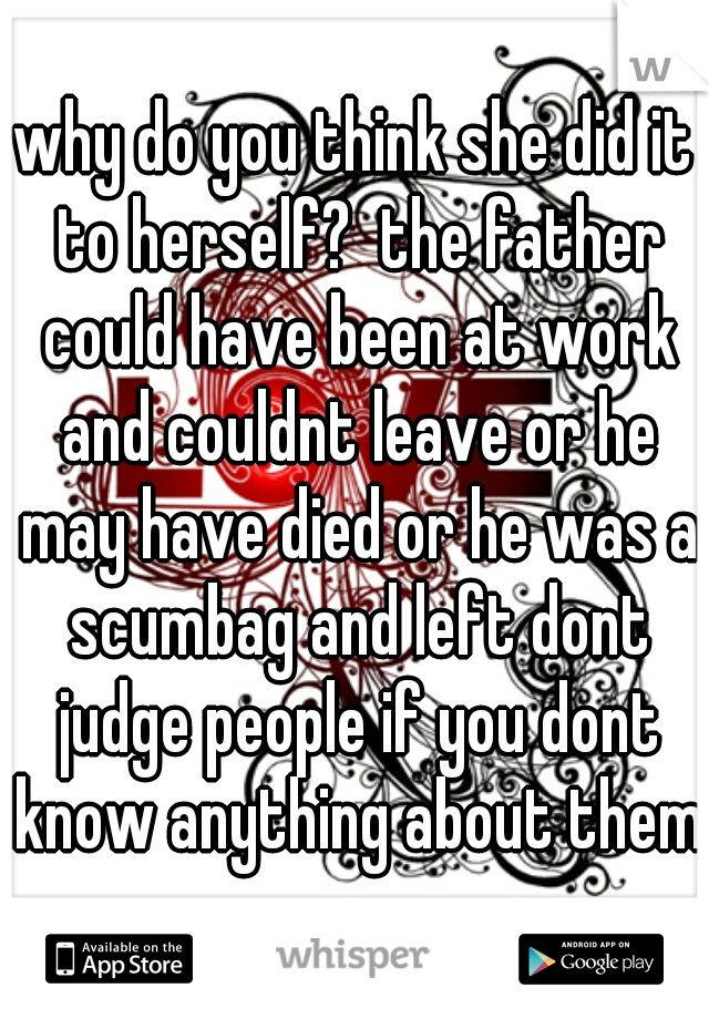 why do you think she did it to herself?  the father could have been at work and couldnt leave or he may have died or he was a scumbag and left dont judge people if you dont know anything about them
