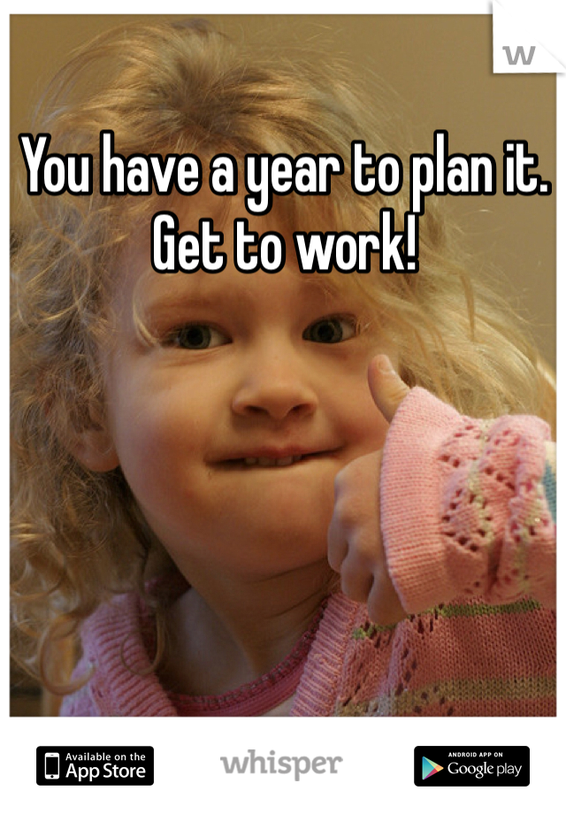 You have a year to plan it.  Get to work!