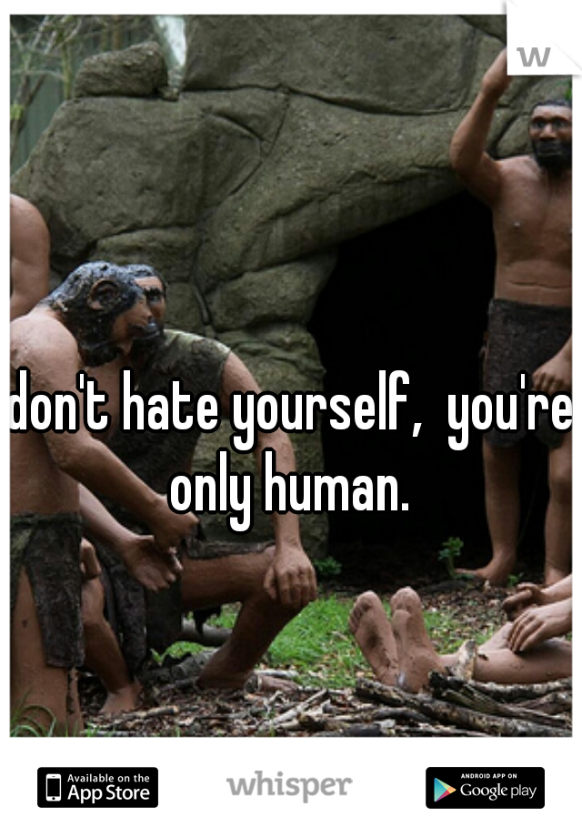 don't hate yourself,  you're only human. 