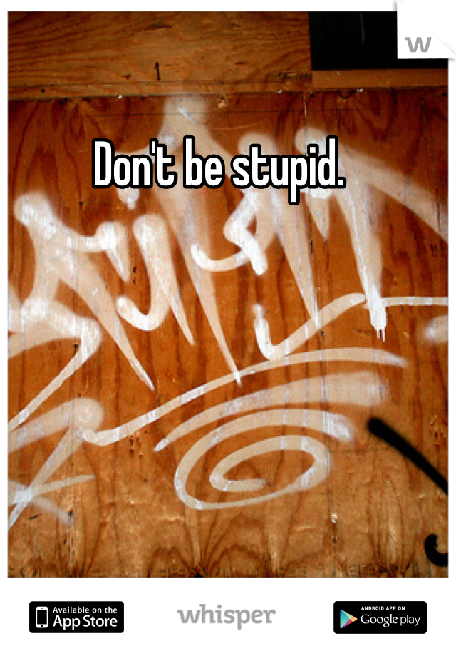 Don't be stupid.  