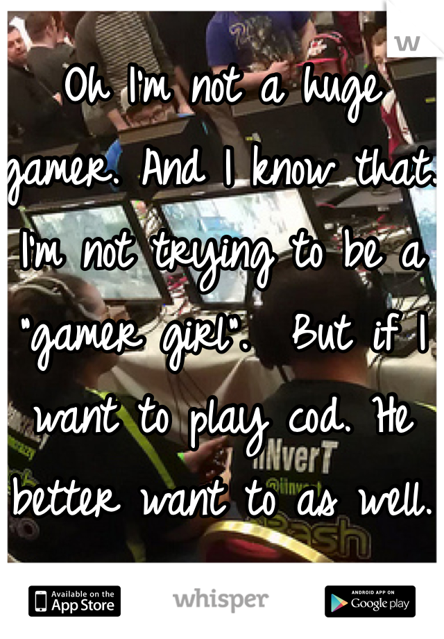 Oh I'm not a huge gamer. And I know that. I'm not trying to be a "gamer girl".  But if I want to play cod. He better want to as well.