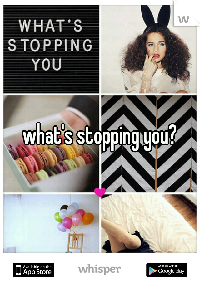 what's stopping you?