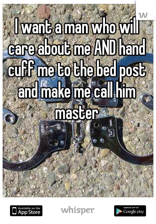 I want a man who will care about me AND hand cuff me to the bed post and make me call him master 