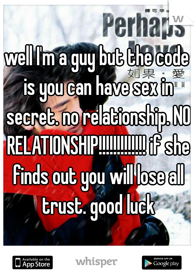 well I'm a guy but the code is you can have sex in secret. no relationship. NO RELATIONSHIP!!!!!!!!!!!!! if she finds out you will lose all trust. good luck