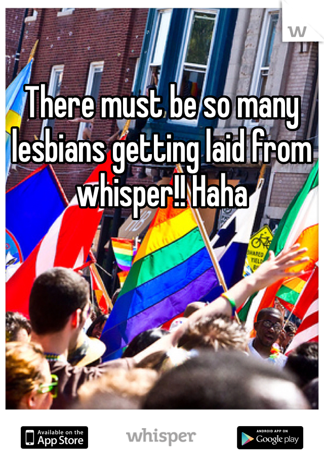 There must be so many lesbians getting laid from whisper!! Haha 
