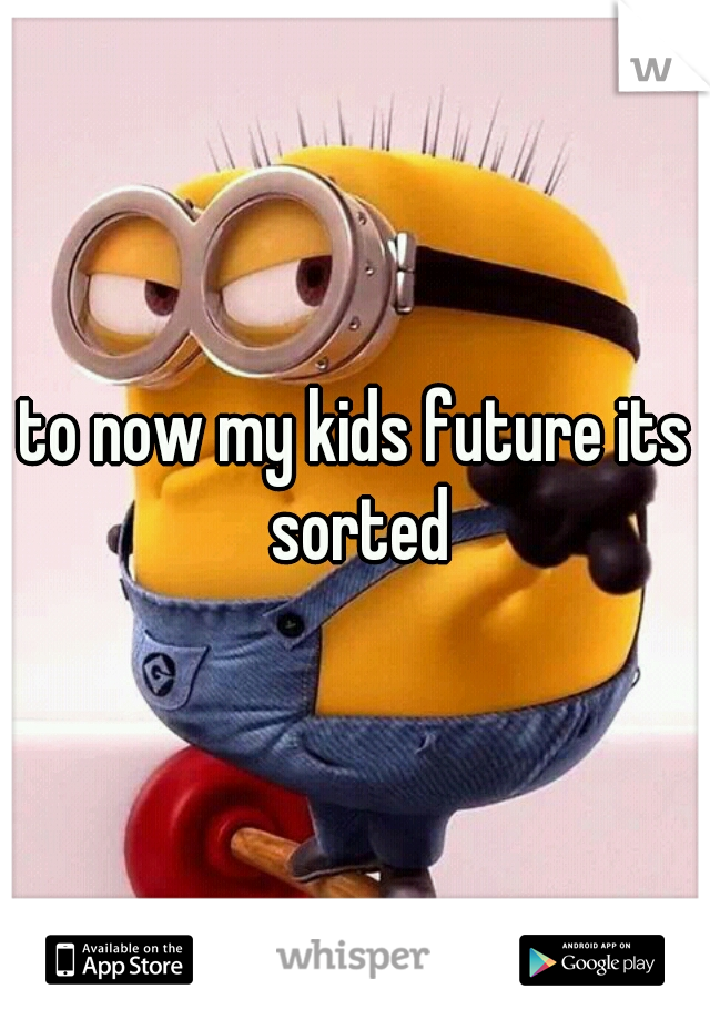 to now my kids future its sorted
