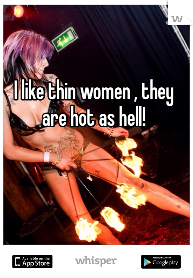 I like thin women , they are hot as hell! 