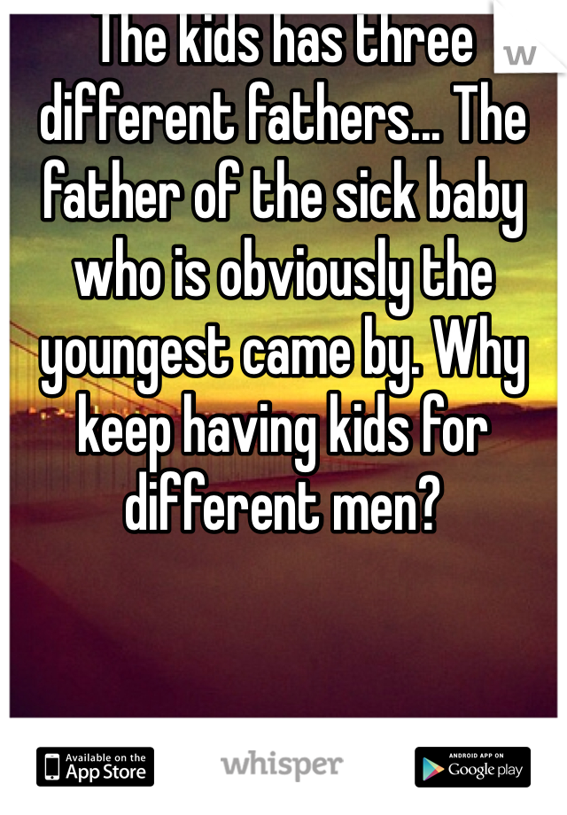The kids has three different fathers... The father of the sick baby who is obviously the youngest came by. Why keep having kids for different men?