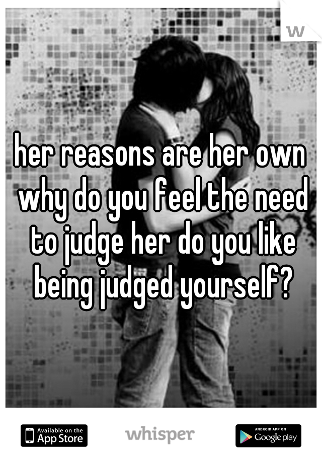 her reasons are her own why do you feel the need to judge her do you like being judged yourself?