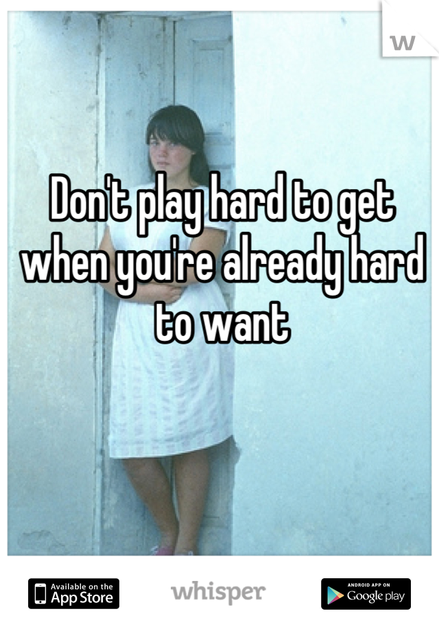 Don't play hard to get when you're already hard to want
