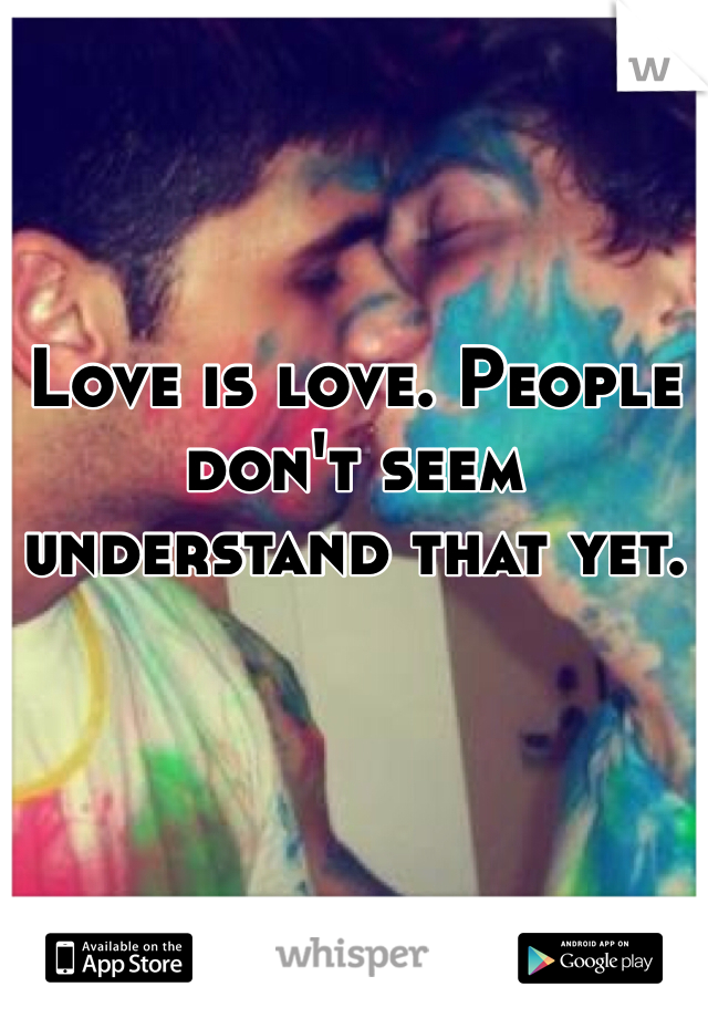 Love is love. People don't seem understand that yet. 