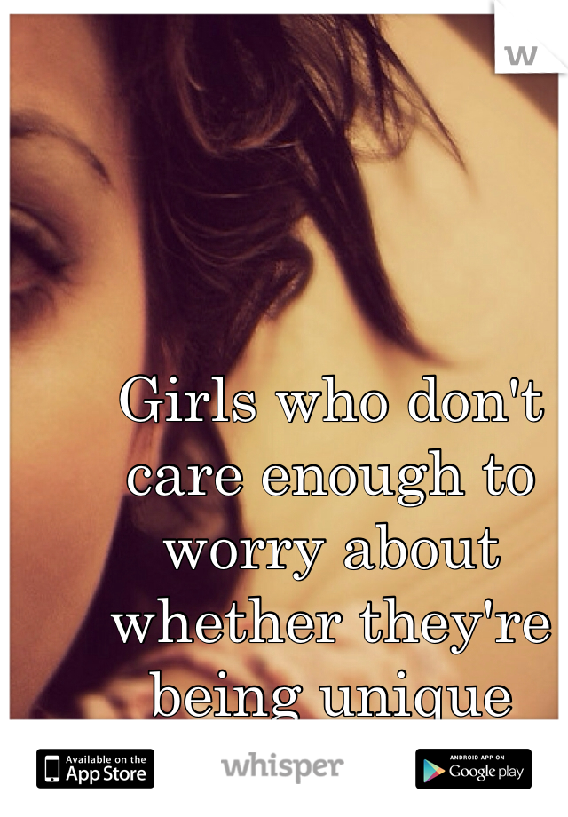 Girls who don't care enough to worry about whether they're being unique enough***
