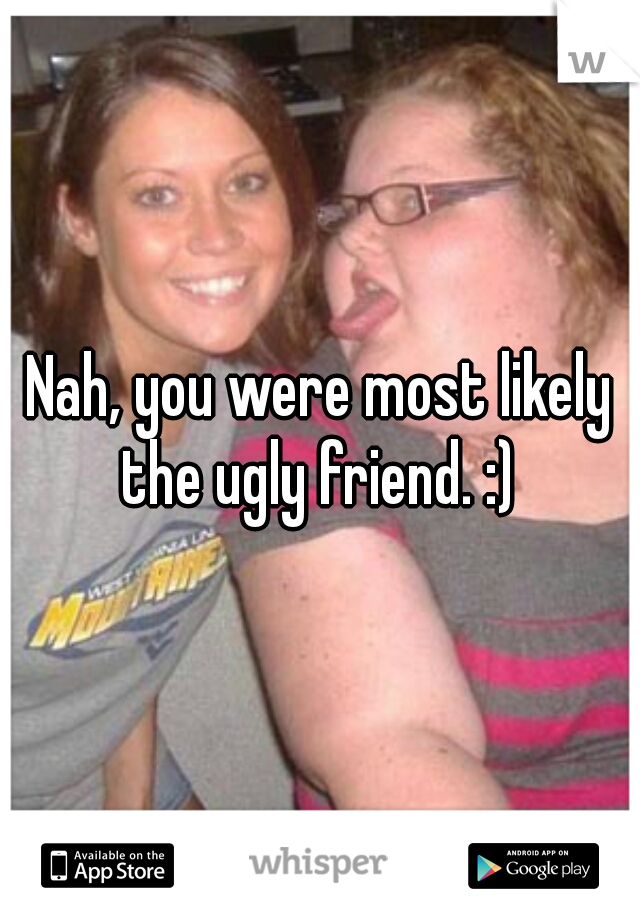 Nah, you were most likely the ugly friend. :) 