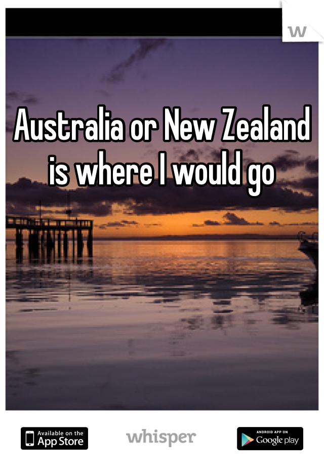 Australia or New Zealand is where I would go