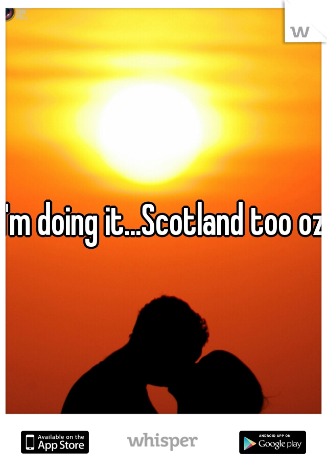 I'm doing it...Scotland too oz