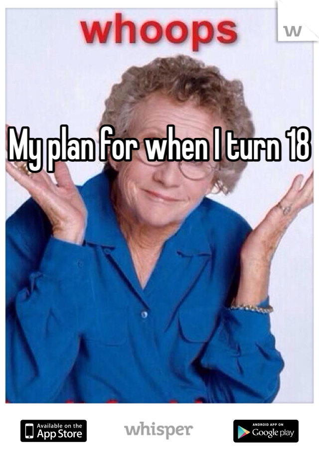 My plan for when I turn 18