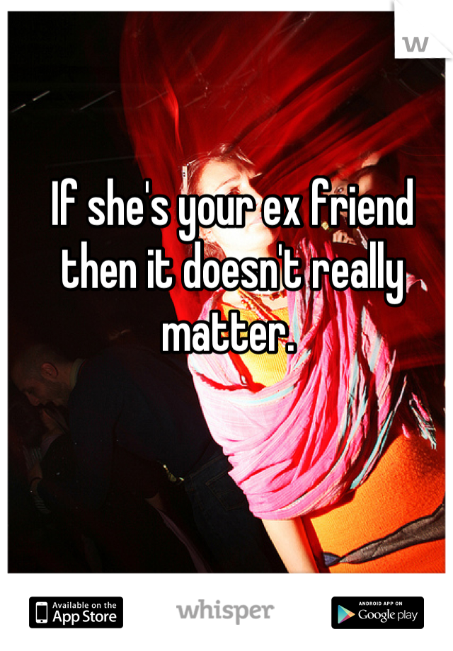 If she's your ex friend then it doesn't really matter. 