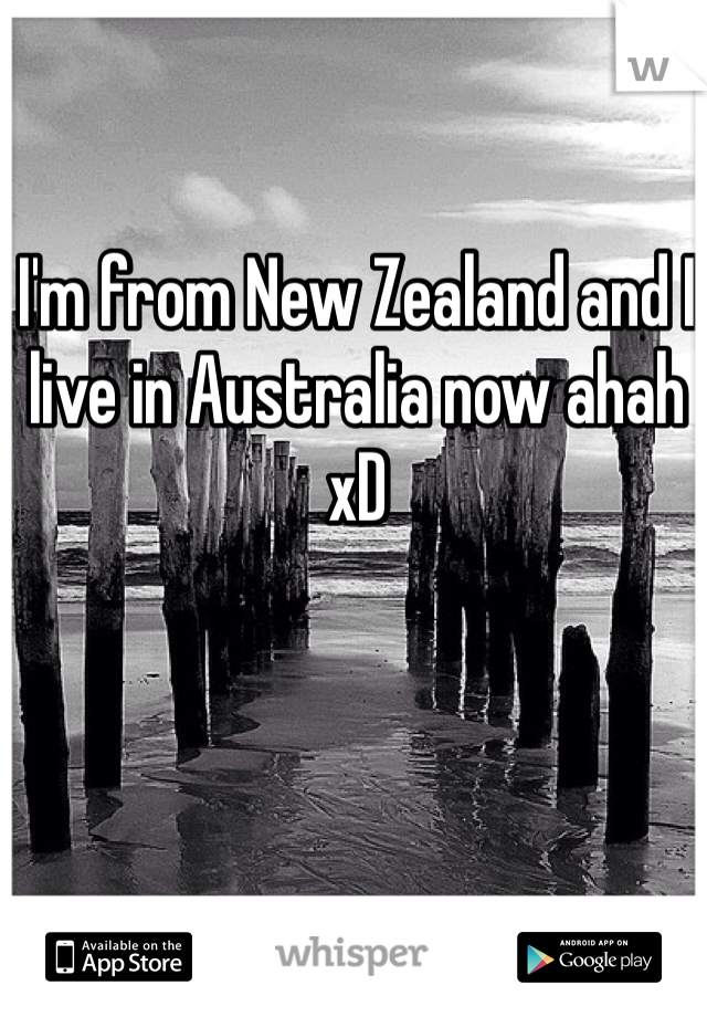 I'm from New Zealand and I live in Australia now ahah xD