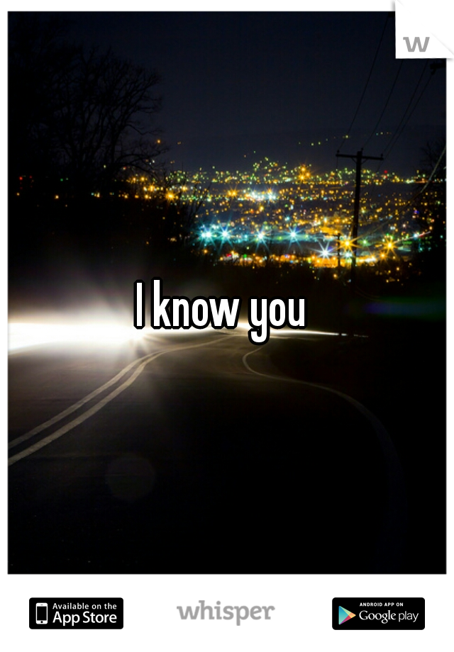 I know you 