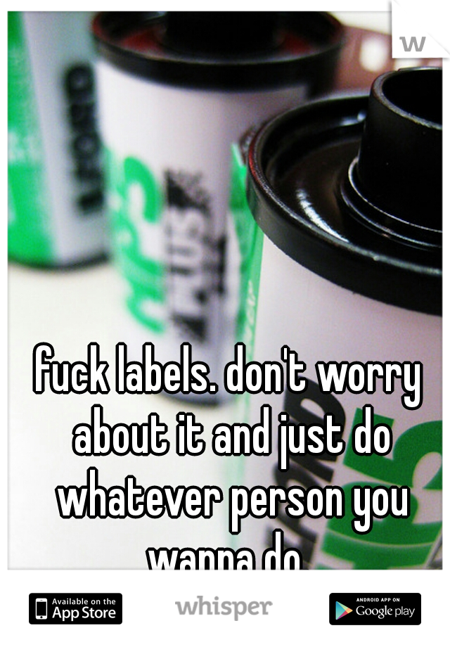 fuck labels. don't worry about it and just do whatever person you wanna do. 