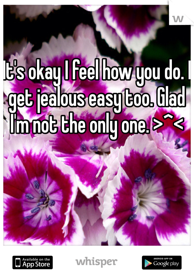 It's okay I feel how you do. I get jealous easy too. Glad I'm not the only one. >^<