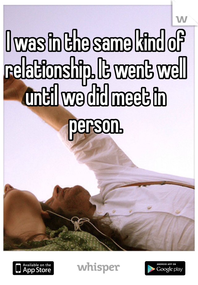 I was in the same kind of relationship. It went well until we did meet in person. 