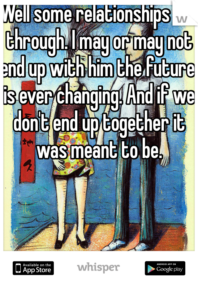 Well some relationships fall through. I may or may not end up with him the future is ever changing. And if we don't end up together it was meant to be.  