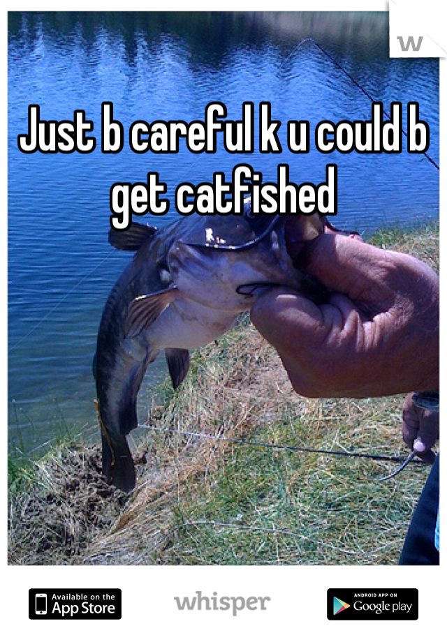 Just b careful k u could b get catfished